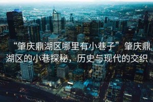 “肇慶鼎湖區哪里有小巷子”肇慶鼎湖區的小巷探秘，歷史與現代的交織