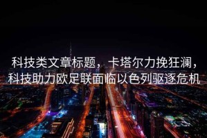科技類文章標題，卡塔爾力挽狂瀾，科技助力歐足聯面臨以色列驅逐危機