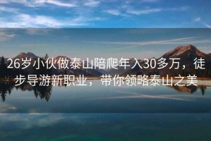 26歲小伙做泰山陪爬年入30多萬，徒步導游新職業，帶你領略泰山之美