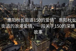 “惠陽(yáng)秋長(zhǎng)街道150的愛(ài)情”惠陽(yáng)秋長(zhǎng)街道的浪漫愛(ài)情，一段關(guān)于150的深情故事