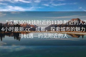 “成都300塊錢附近約1130.附近的人24小時最新.cc”成都，探索城市的魅力與機遇—約見附近的人