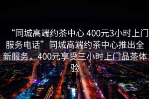 “同城高端約茶中心 400元3小時上門服務電話”同城高端約茶中心推出全新服務，400元享受三小時上門品茶體驗