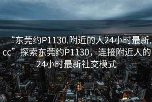 “東莞約P1130.附近的人24小時最新.cc”探索東莞約P1130，連接附近人的24小時最新社交模式