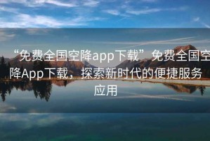 “免費全國空降app下載”免費全國空降App下載，探索新時代的便捷服務應用
