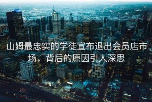 山姆最忠實的學徒宣布退出會員店市場，背后的原因引人深思