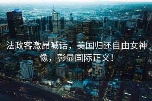 法政客激昂喊話，美國(guó)歸還自由女神像，彰顯國(guó)際正義！