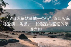 “漢口火車站愛情一條街”漢口火車站愛情一條街，一段邂逅與回憶的浪漫之旅