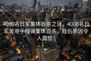 4000名日軍集體自殺之謎，4000名日軍曾用手榴彈集體自殺，背后原因令人震驚！