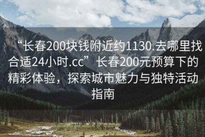 “長春200塊錢附近約1130.去哪里找合適24小時.cc”長春200元預算下的精彩體驗，探索城市魅力與獨特活動指南
