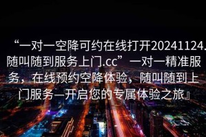“一對一空降可約在線打開20241124.隨叫隨到服務上門.cc”一對一精準服務，在線預約空降體驗，隨叫隨到上門服務—開啟您的專屬體驗之旅』