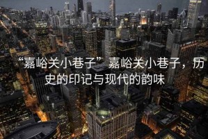 “嘉峪關小巷子”嘉峪關小巷子，歷史的印記與現代的韻味
