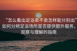 “怎么看出足浴賣不賣怎樣能分別出”如何分辨足浴場所是否提供額外服務，觀察與理解的指南