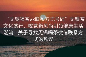 “無(wú)錫喝茶vx聯(lián)系方式號(hào)碼”無(wú)錫茶文化盛行，喝茶新風(fēng)尚引領(lǐng)健康生活潮流—關(guān)于尋找無(wú)錫喝茶微信聯(lián)系方式的熱議