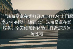 “珠海桑拿在線打開20241124.上門服務24小時隨叫隨到.cc”珠海桑拿在線服務，全天候預約體驗，打造舒適休閑勝地