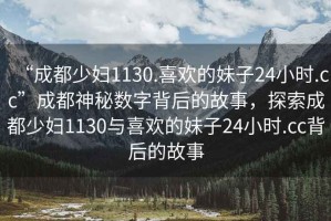 “成都少婦1130.喜歡的妹子24小時.cc”成都神秘數(shù)字背后的故事，探索成都少婦1130與喜歡的妹子24小時.cc背后的故事