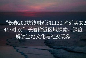 “長春200塊錢附近約1130.附近美女24小時.cc”長春附近區域探索，深度解讀當地文化與社交現象