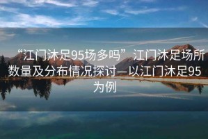 “江門沐足95場多嗎”江門沐足場所數量及分布情況探討—以江門沐足95為例