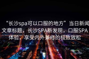 “長沙spa可以口服的地方”當日新聞文章標題，長沙SPA新發現，口服SPA體驗，享受內外兼修的極致放松