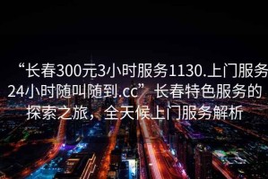“長春300元3小時服務1130.上門服務24小時隨叫隨到.cc”長春特色服務的探索之旅，全天候上門服務解析