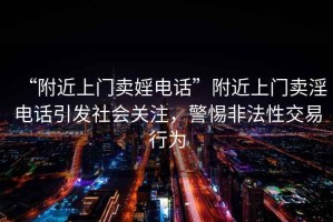 “附近上門賣婬電話”附近上門賣淫電話引發(fā)社會關(guān)注，警惕非法性交易行為