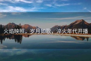 火焰映照，歲月如歌，淬火年代開播