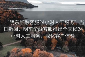 “明東華融客服24小時人工服務”當日新聞，明東華融客服推出全天候24小時人工服務，深化客戶體驗