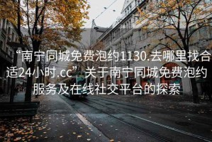 “南寧同城免費泡約1130.去哪里找合適24小時.cc”關于南寧同城免費泡約服務及在線社交平臺的探索