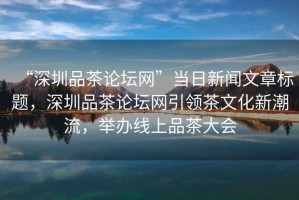 “深圳品茶論壇網(wǎng)”當(dāng)日新聞文章標(biāo)題，深圳品茶論壇網(wǎng)引領(lǐng)茶文化新潮流，舉辦線上品茶大會(huì)