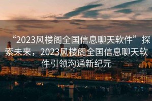 “2023風(fēng)樓閣全國信息聊天軟件”探索未來，2023風(fēng)樓閣全國信息聊天軟件引領(lǐng)溝通新紀(jì)元