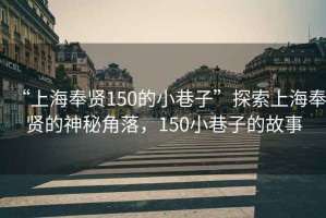 “上海奉賢150的小巷子”探索上海奉賢的神秘角落，150小巷子的故事
