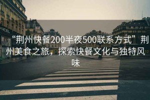 “荊州快餐200半夜500聯系方式”荊州美食之旅，探索快餐文化與獨特風味