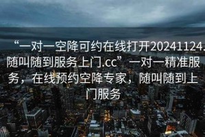 “一對一空降可約在線打開20241124.隨叫隨到服務上門.cc”一對一精準服務，在線預約空降專家，隨叫隨到上門服務