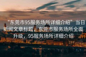 “東莞市95服務場所詳細介紹”當日新聞文章標題，東莞市服務場所全面升級，95服務場所詳細介紹