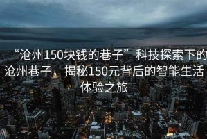“滄州150塊錢的巷子”科技探索下的滄州巷子，揭秘150元背后的智能生活體驗之旅
