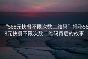 “588元快餐不限次數(shù)二維碼”揭秘588元快餐不限次數(shù)二維碼背后的故事