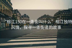 “榕江150在一條街叫什么”榕江獨特風情，探尋一條街道的故事