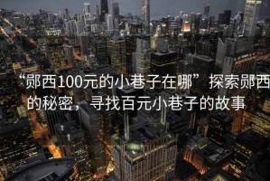 “鄖西100元的小巷子在哪”探索鄖西的秘密，尋找百元小巷子的故事