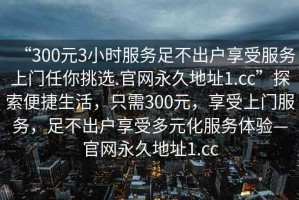 “300元3小時服務足不出戶享受服務上門任你挑選.官網永久地址1.cc”探索便捷生活，只需300元，享受上門服務，足不出戶享受多元化服務體驗—官網永久地址1.cc
