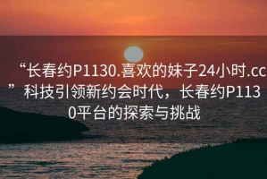 “長(zhǎng)春約P1130.喜歡的妹子24小時(shí).cc”科技引領(lǐng)新約會(huì)時(shí)代，長(zhǎng)春約P1130平臺(tái)的探索與挑戰(zhàn)