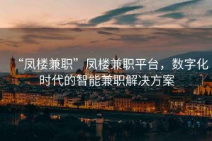 “鳳樓兼職”鳳樓兼職平臺，數字化時代的智能兼職解決方案