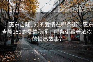 “惠東吉隆150的愛情在哪條街”惠東吉隆150的愛情秘聞，哪條街藏著濃濃的情感故事？