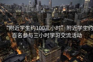 “附近學生約100三小時”附近學生約百名參與三小時學習交流活動