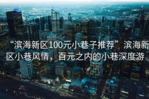 “濱海新區100元小巷子推薦”濱海新區小巷風情，百元之內的小巷深度游