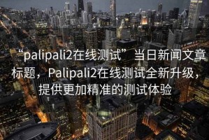 “palipali2在線測試”當日新聞文章標題，Palipali2在線測試全新升級，提供更加精準的測試體驗