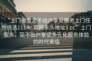 “上門做愛足不出戶享受服務上門任你挑選1114c.官網永久地址1.cc”上門服務，足不出戶享受多元化服務體驗的時代來臨