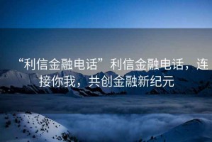 “利信金融電話”利信金融電話，連接你我，共創金融新紀元