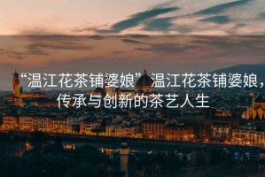 “溫江花茶鋪婆娘”溫江花茶鋪婆娘，傳承與創新的茶藝人生