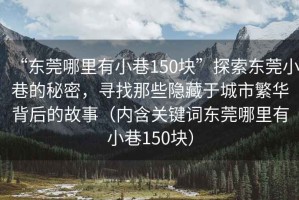 “東莞哪里有小巷150塊”探索東莞小巷的秘密，尋找那些隱藏于城市繁華背后的故事（內(nèi)含關(guān)鍵詞東莞哪里有小巷150塊）