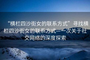 “橫欄四沙街女的聯系方式”尋找橫欄四沙街女的聯系方式—一次關于社交網絡的深度探索