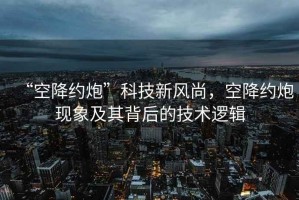“空降約炮”科技新風尚，空降約炮現象及其背后的技術邏輯